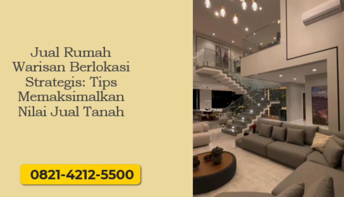 Jual Rumah Warisan Berlokasi Strategis: Tips Memaksimalkan Nilai Jual Tanah