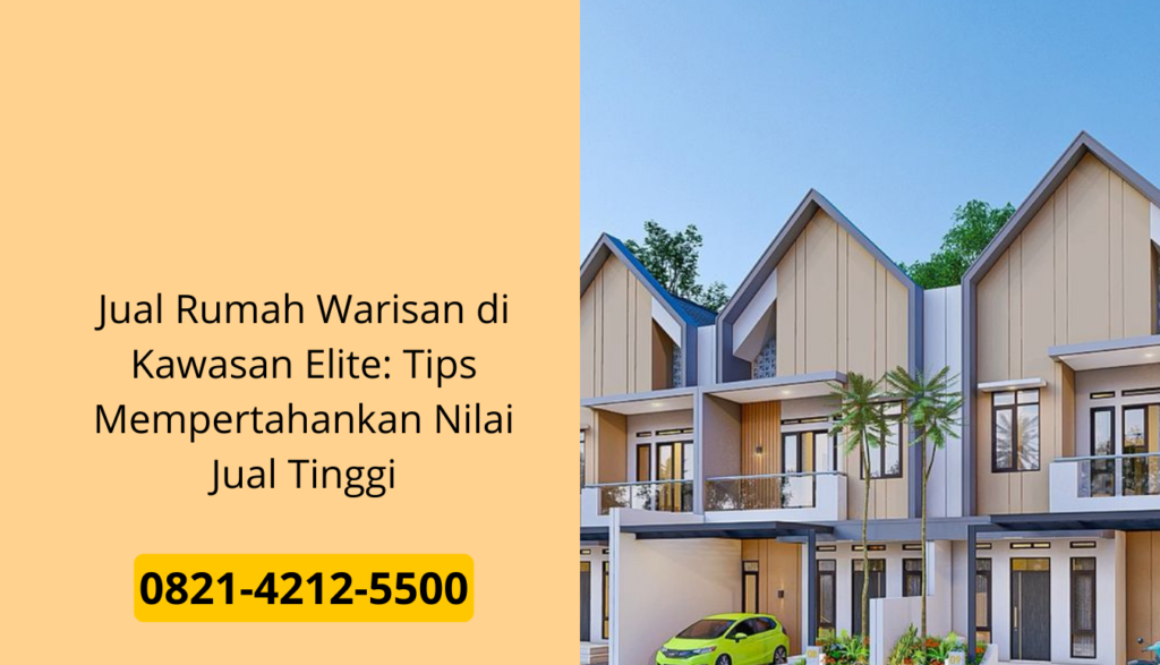 Jual Rumah Warisan di Kawasan Elite: Tips Mempertahankan Nilai Jual Tinggi