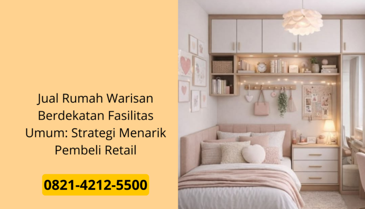 Jual Rumah Warisan Berdekatan Fasilitas Umum: Strategi Menarik Pembeli Retail